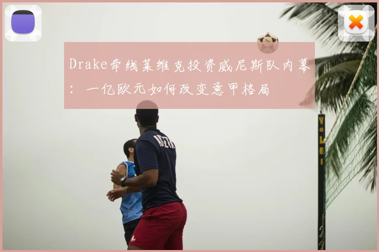Drake牵线莱维克投资威尼斯队内幕：一亿欧元如何改变意甲格局