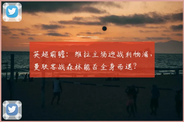 英超前瞻：维拉主场迎战利物浦，曼联客战森林能否全身而退？