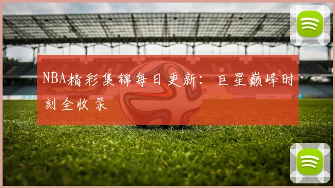 NBA精彩集锦每日更新：巨星巅峰时刻全收录