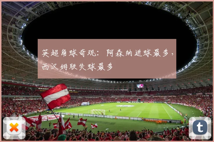 英超角球奇观：阿森纳进球最多，西汉姆联失球最多