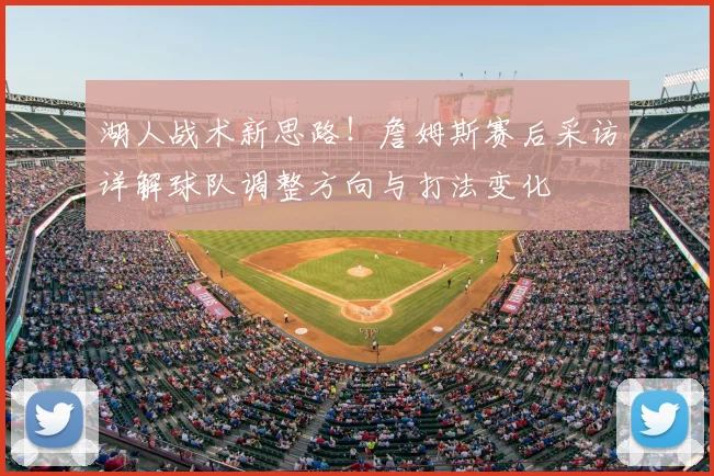 湖人战术新思路！詹姆斯赛后采访详解球队调整方向与打法变化