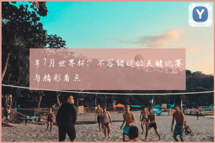 年7月世界杯：不容错过的关键比赛与精彩看点