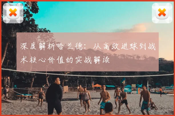 深度解析哈兰德：从高效进球到战术核心价值的实战解读