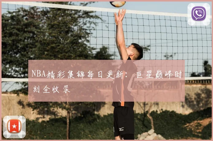 NBA精彩集锦每日更新：巨星巅峰时刻全收录